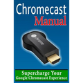 Chromecast Manual: Supercharge Your Google Chromecast Experience