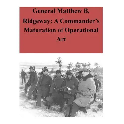 General Matthew B. Ridgeway: A Commander's Maturation of Operational Art