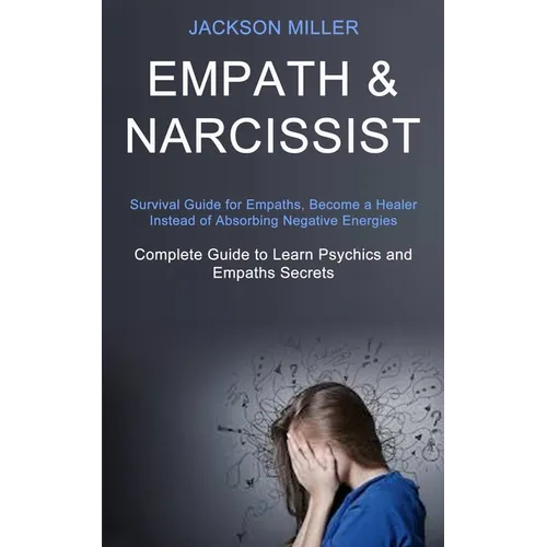 Empath and Narcissist: Survival Guide for Empaths, Become a Healer Instead of Absorbing Negative Energies (Complete Guide to Learn Psychics and Empath