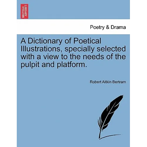 A Dictionary of Poetical Illustrations, specially selected with a view to the needs of the pulpit and platform.