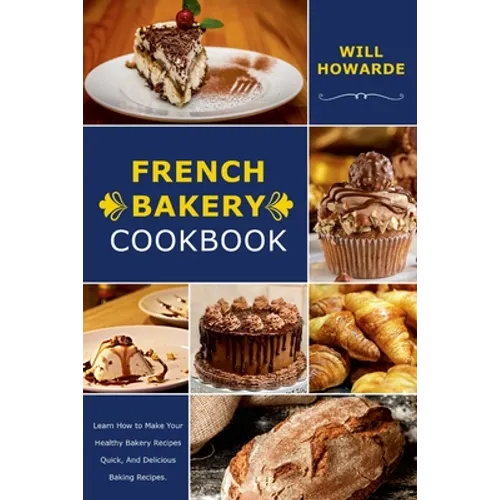 French Bakery Cookbook. Learn How to Make Your Healthy Bakery Recipes Quick, And Delicious Baking Recipes