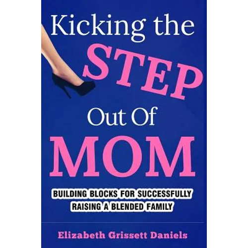 Kicking The Step Out of Mom: Building Blocks For Successfully Raising a Blended Family
