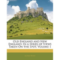 Old England and New England: In a Series of Views Taken on the Spot, Volume 1