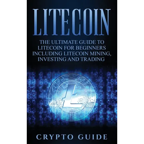 Litecoin: The Ultimate Guide to Litecoin for Beginners Including Litecoin Mining, Investing and Trading