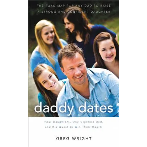 Daddy Dates: Four Daughters, One Clueless Dad, and His Quest to Win Their Hearts: The Road Map for Any Dad to Raise a Strong and Confident Daughter