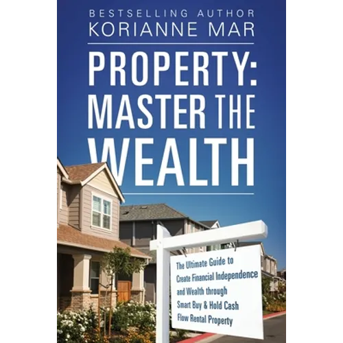 Property: Master the Wealth: The Ultimate Guide to Create Financial Independence and Wealth through Smart Buy & Hold Cash Flow Rental Property