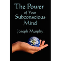 The Power of Your Subconscious Mind: A Classic Guide to the Creative Power of Belief