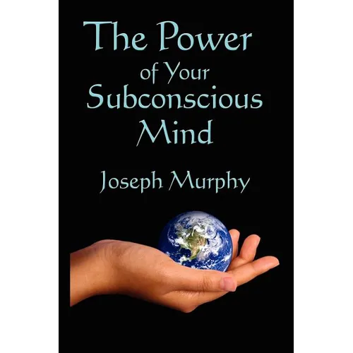 The Power of Your Subconscious Mind: A Classic Guide to the Creative Power of Belief