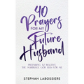 40 Prayers for My Future Husband: Preparing to Receive the Marriage God Has for Me