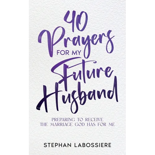 40 Prayers for My Future Husband: Preparing to Receive the Marriage God Has for Me