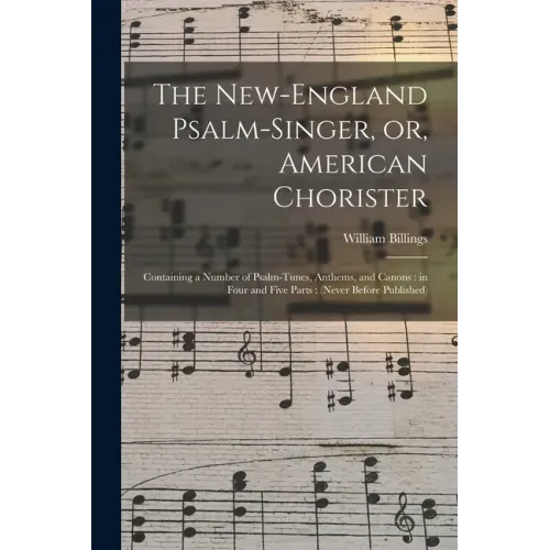 The New-England Psalm-singer, or, American Chorister: Containing a Number of Psalm-tunes, Anthems, and Canons: in Four and Five Parts: (never Before P