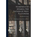 Numenius of Apamea [microform], the Father of Neo-Platonism; Works, Biography, Message, Sources, and Influence