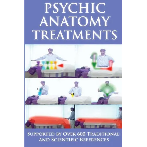 Psychic Anatomy Treatments: Energy Healing-Empowerment at It Best: Supported by Over 600 Traditional and Scientific References