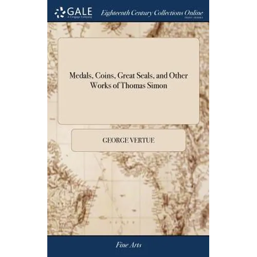 Medals, Coins, Great Seals, and Other Works of Thomas Simon: Engraved and Described by George Vertue. The Second Edition, With Additional Plates and N