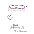 How Can I Keep Breathing?: Losing a Child, a Mother's Memoir.