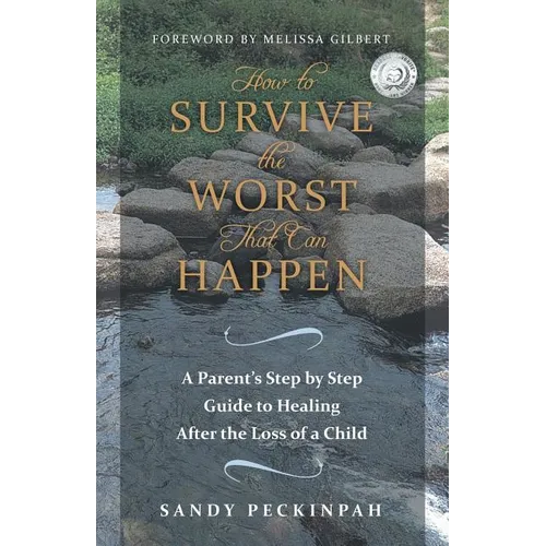How to Survive the Worst That Can Happen: A Parent's Step by Step Guide to Healing After the Loss of a Child