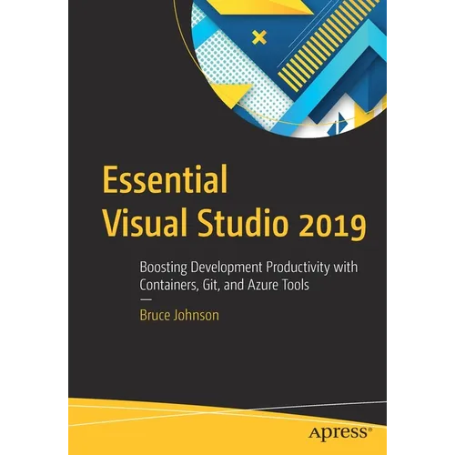Essential Visual Studio 2019: Boosting Development Productivity with Containers, Git, and Azure Tools