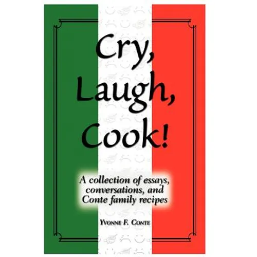 Cry, Laugh, Cook!: A Collection of Essays, Conversations, and Conte Family Recipes