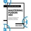 Mastering Fusion 360: 28 Step-By-Step Projects for Beginners in 3D Printing, Prototyping, and Making