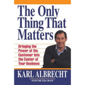 The Only Thing That Matters: Bringing the Power of the Custome Into the Center of Your Business