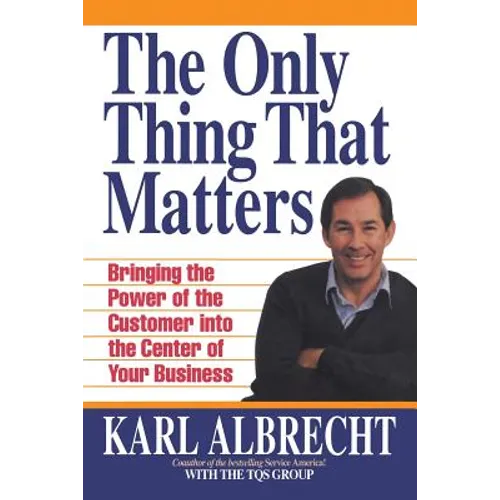 The Only Thing That Matters: Bringing the Power of the Custome Into the Center of Your Business