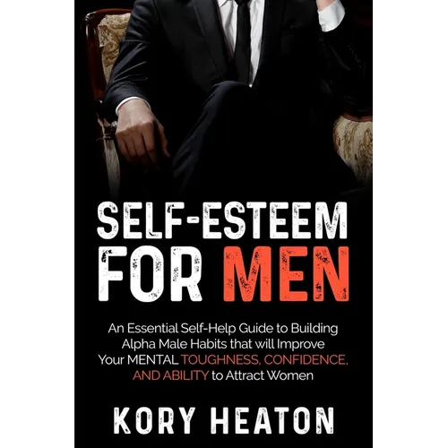 Self-Esteem for Men: An Essential Self-Help Guide to Building Alpha Male Habits that will Improve Your Mental Toughness, Confidence, and Ab