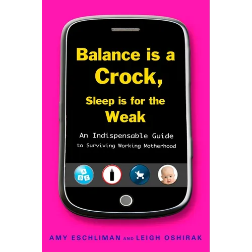 Balance Is a Crock, Sleep Is for the Weak: An Indispensable Guide to Surviving Working Motherhood