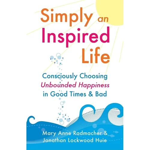 Simply an Inspired Life: Consciously Choosing Unbounded Happiness in Good Times & Bad