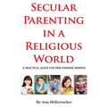 Secular Parenting in a Religious World: A Practical Guide for Free-thinking Parents