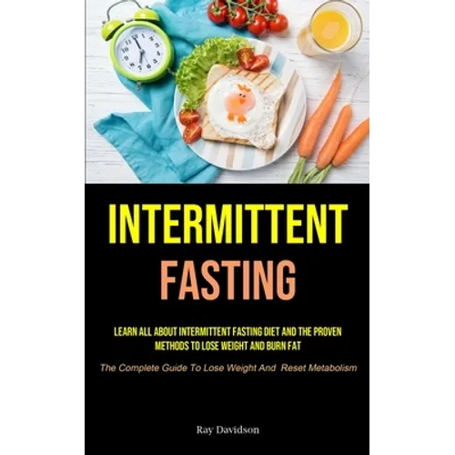 Intermittent Fasting: Learn All About Intermittent Fasting Diet And The Proven Methods To Lose Weight And Burn Fat (The Complete Guide To Lose Weight