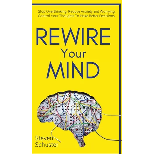 Rewire Your Mind: Stop Overthinking. Reduce Anxiety and Worrying. Control Your Thoughts To Make Better Decisions.
