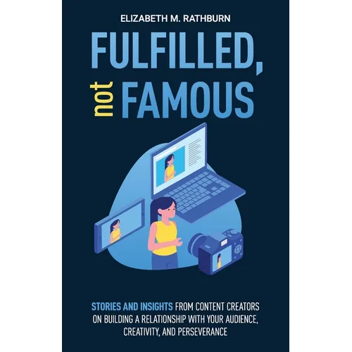 Fulfilled, not Famous: Stories and Insights from Content Creators on Building a Relationship with your Audience, Creativity, and Perseverance
