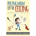 Peeling Mom Off the Ceiing: Reclaiming Your Life from Your Kids