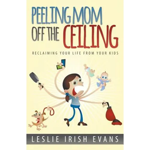 Peeling Mom Off the Ceiing: Reclaiming Your Life from Your Kids