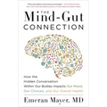 The Mind-Gut Connection: How the Hidden Conversation Within Our Bodies Impacts Our Mood, Our Choices, and Our Overall Health