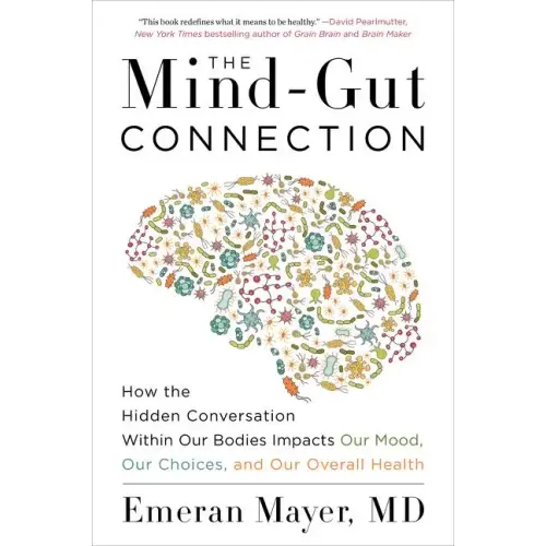 The Mind-Gut Connection: How the Hidden Conversation Within Our Bodies Impacts Our Mood, Our Choices, and Our Overall Health