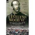 Evelyn Wood, V.C.: the Ashanti, Gaika & Zulu Wars-The Campaigns in Africa 1873-1880: My Zululand Experiences by Evelyn Wood & Ashanti to the Zulu War