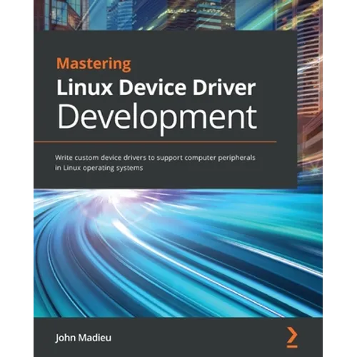 Mastering Linux Device Driver Development: Write custom device drivers to support computer peripherals in Linux operating systems