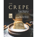 The Crepe Factory: The Ultimate Crepe Cookbook