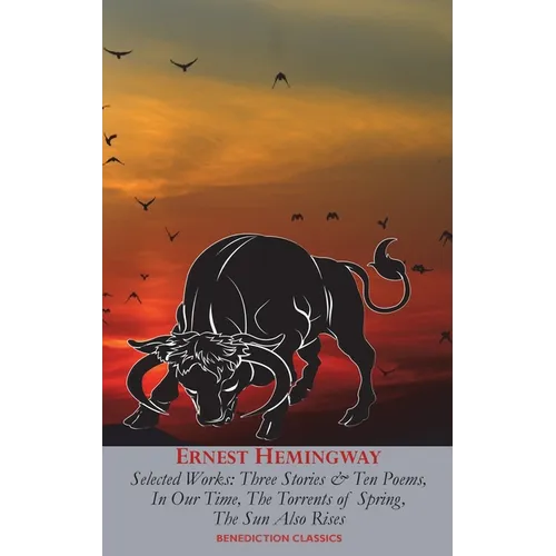 Ernest Hemingway Selected Works: Three Stories & Ten Poems, In Our Time, The Torrents of Spring, The Sun Also Rises