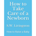 How to Take Care of a Newborn: How to Raise a Baby