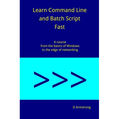 Learn Command Line and Batch Script Fast: A course from the basics of Windows to the edge of networking