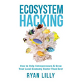 Ecosystem Hacking: How to Help Entrepreneurs & Grow Your Local Economy Faster Than Ever
