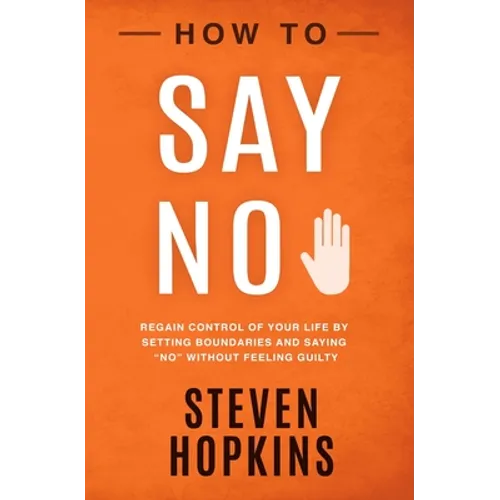 How to Say No: Regain Control of Your Life by Setting Boundaries and Saying "No" Without Feeling Guilty