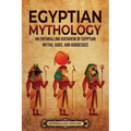 Egyptian Mythology: An Enthralling Overview of Egyptian Myths, Gods, and Goddesses
