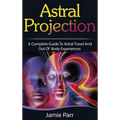 Astral Projection: A Complete Guide to Astral Travel and Out of Body Experiences