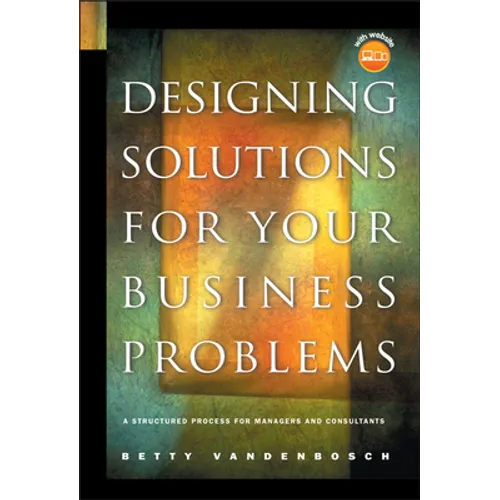 Designing Solutions for Your Business Problems: A Structured Process for Managers and Consultants [With CDROM]
