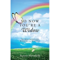 So Now You're a Widow: Tips, Advice, and Stories from Widows to Widows