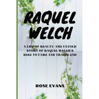 Raquel Welch: A Life Of Beauty: The Untold Story Of Raquel Welch's Rise To Fame And Tragic End
