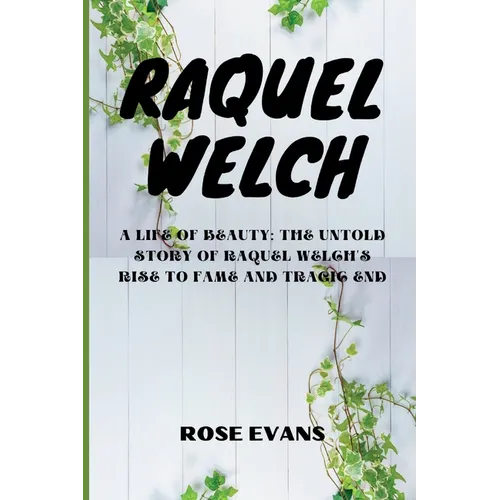 Raquel Welch: A Life Of Beauty: The Untold Story Of Raquel Welch's Rise To Fame And Tragic End